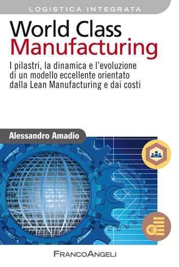 World class manufacturing. I pilastri, la dinamica e l'evoluzione di un modello eccellente orientato dalla lean manufacturing e dai costi - Alessandro Amadio - Libro Franco Angeli 2017, Azienda moderna | Libraccio.it