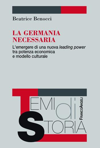 La Germania necessaria. L'emergere di una nuova leading power tra potenza economica e modello culturale - Beatrice Benocci - Libro Franco Angeli 2017, Temi di storia | Libraccio.it