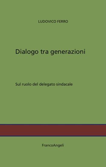 Dialogo tra generazioni. Sul ruolo del delegato sindacale - Ludovico Ferro - Libro Franco Angeli 2017 | Libraccio.it