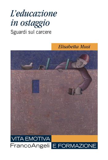 L'educazione in ostaggio. Sguardi sul carcere - Elisabetta Musi - Libro Franco Angeli 2017, Vita emotiva e formazione | Libraccio.it