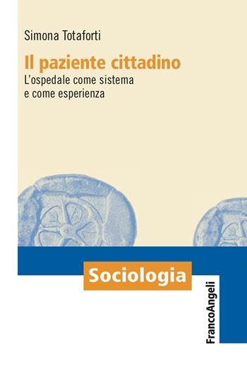 Il paziente cittadino. L'ospedale come sistema e come esperienza - Simona Totaforti - Libro Franco Angeli 2018, Sociologia | Libraccio.it