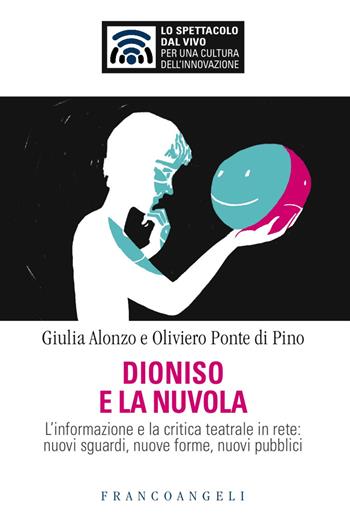 Dioniso e la nuvola. L'informazione e la critica teatrale in rete: nuovi sguardi, nuove forme, nuovi pubblici - Giulia Alonzo, Oliviero Ponte Di Pino - Libro Franco Angeli 2017, Lo spettacolo dal vivo | Libraccio.it