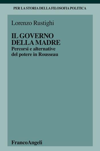 Il governo della madre. Percorsi e alternative del potere in Rousseau - Lorenzo Rustighi - Libro Franco Angeli 2017, Per la storia della filosofia politica | Libraccio.it