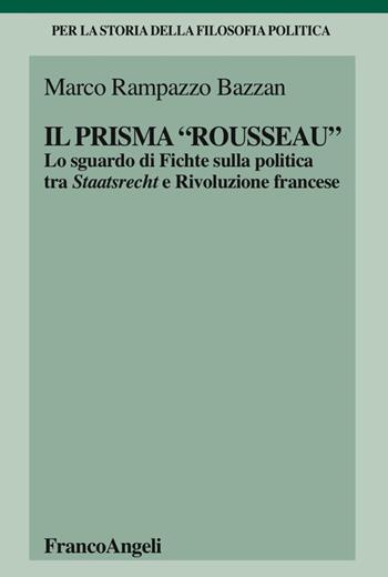 Il «prisma» Rousseau. Lo sguardo di Fichte sulla politica tra Staatsrecht e Rivoluzione francese - Marco Rampazzo Bazzan - Libro Franco Angeli 2017, Per la storia della filosofia politica | Libraccio.it