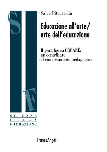 Educazione all'arte/arte dell'educazione. Il paradigma CREARE: un contributo al rinnovamento pedagogico - Salvo Pitruzzella - Libro Franco Angeli 2017, Scienze della formazione | Libraccio.it