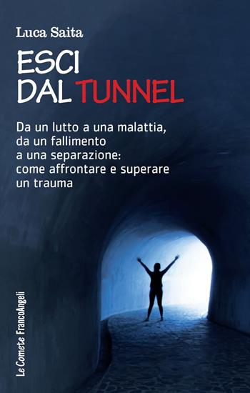 Esci dal tunnel. Da un lutto a una malattia, da un fallimento a una separazione: come affrontare e superare un trauma - Luca Saita - Libro Franco Angeli 2017, Le comete | Libraccio.it