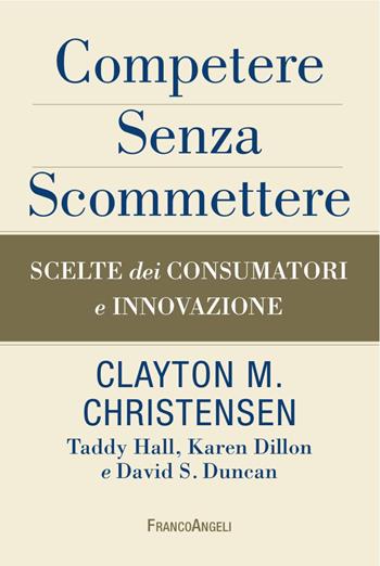 Competere senza scommettere. Scelte dei consumatori e innovazione - Clayton M. Christensen, Karen Dillon, David S. Duncan - Libro Franco Angeli 2017, Azienda moderna | Libraccio.it