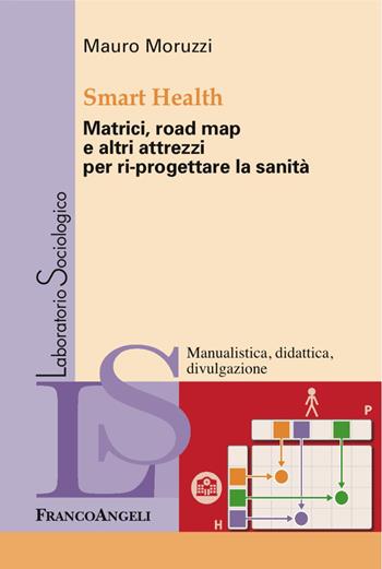 Smart Health. Matrici, road map e altri attrezzi per ri-progettare la sanità - Mauro Moruzzi - Libro Franco Angeli 2017, Laboratorio sociologico | Libraccio.it