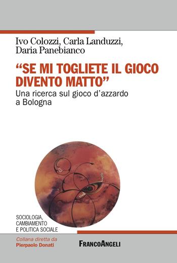 «Se mi togliete il gioco divento matto». Una ricerca sul gioco d'azzardo a Bologna - Ivo Colozzi, Carla Landuzzi, Daria Panebianco - Libro Franco Angeli 2017, Sociologia, cambiam. e pol. soc.Ricerche | Libraccio.it