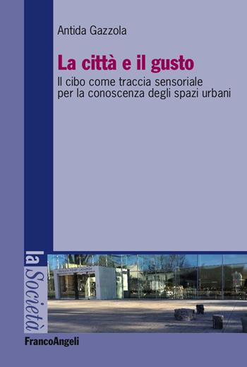 La città e il gusto. Il cibo come traccia sensoriale per la conoscenza degli spazi urbani - Antida Gazzola - Libro Franco Angeli 2017, La società | Libraccio.it