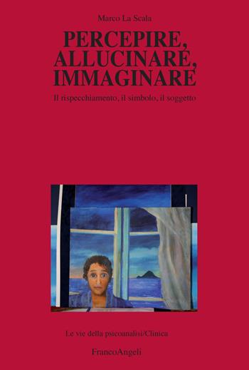 Percepire, allucinare, immaginare. Il rispecchiamento, il simbolo, il soggetto - Marco La Scala - Libro Franco Angeli 2017, Le vie della psicoanalisi | Libraccio.it