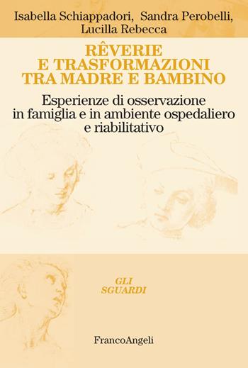 Rêverie e trasformazioni tra madre e bambino. Esperienze di osservazione in famiglia e in ambiente ospedaliero e riabilitativo - Isabella Schiappadori, Sandra Perobelli, Lucilla Rebecca - Libro Franco Angeli 2017, Gli sguardi | Libraccio.it