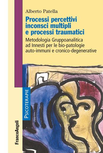 Processi percettivi inconsci multipli e processi traumatici. Metodologia gruppoanalitica ad innesti per le bio-patologie auto-immuni e cronico-degenerative - Alberto Patella - Libro Franco Angeli 2017, Psicoterapie | Libraccio.it