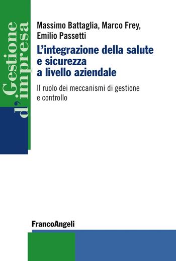 L'integrazione della salute e sicurezza a livello aziendale. Il ruolo dei meccanismi di gestione e controllo - Massimo Battaglia, Marco Frey, Emilio Passetti - Libro Franco Angeli 2017, Gestione d'impresa | Libraccio.it