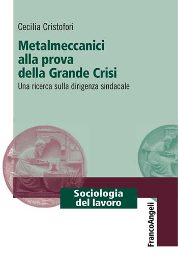 Metalmeccanici alla prova della grande crisi. Una ricerca sulla dirigenza sindacale - Cecilia Cristofori - Libro Franco Angeli 2017, Sociologia del lavoro | Libraccio.it