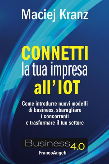 Connetti la tua impresa all'IoT. Come introdurre nuovi modelli di business, sbaragliare i concorrenti e trasformare il tuo settore - Maciej Kranz - Libro Franco Angeli 2018, Business 4.0 | Libraccio.it