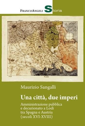 Una città, due imperi. Amministrazione pubblica e decurionato a Lodi tra Spagna e Austria (secoli XVI-XVIII) - Sangalli Maurizio - Libro Franco Angeli 2018, Storia-Studi e ricerche | Libraccio.it