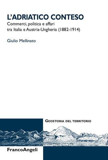 L' Adriatico conteso. Commerci, politica e affari tra Italia e Austria-Ungheria (1882-1914) - Giulio Mellinato - Libro Franco Angeli 2018, Geostoria del territorio | Libraccio.it