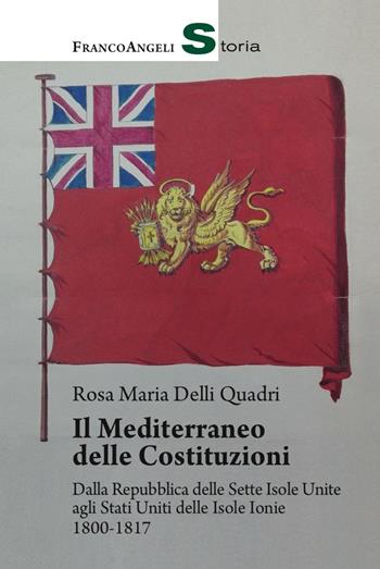 Il Mediterraneo delle Costituzioni. Dalla Repubblica delle Sette Isole Unite agli Stati Uniti delle Isole Ionie 1800-1817 - Rosa Maria Delli Quadri - Libro Franco Angeli 2017, Storia-Studi e ricerche | Libraccio.it
