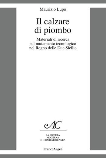 Il calzare di piombo. Materiali di ricerca sul mutamento tecnologico nel Regno delle Due Sicilie - Maurizio Lupo - Libro Franco Angeli 2018, La società it. moderna e contemp.-Sez. 1 | Libraccio.it