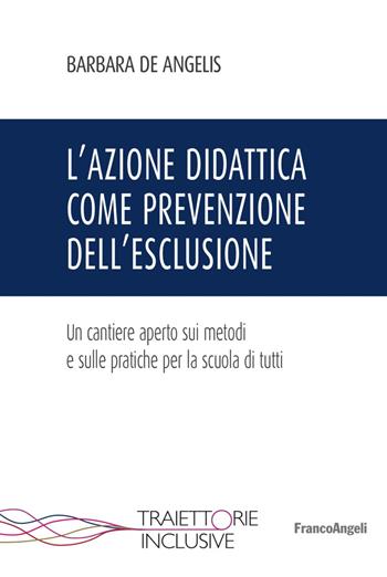 L' azione didattica come prevenzione dell'esclusione. Un cantiere aperto sui metodi e sulle pratiche per la scuola di tutti - Barbara De Angelis - Libro Franco Angeli 2018, Traiettorie inclusive | Libraccio.it