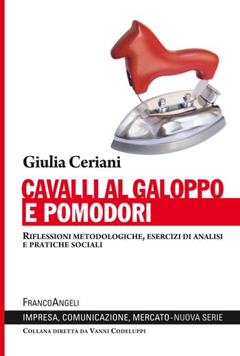 Cavalli al galoppo e pomodori. Riflessioni metodologiche, esercizi di analisi e pratiche sociali - Giulia Ceriani - Libro Franco Angeli 2018, Impresa, comunicazione, mercato | Libraccio.it