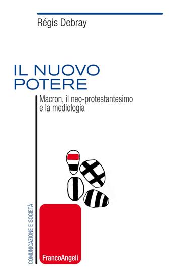 Il nuovo potere. Macron, il neo-protestantesimo e la mediologia - Régis Debray - Libro Franco Angeli 2018, Comunicazione e società | Libraccio.it