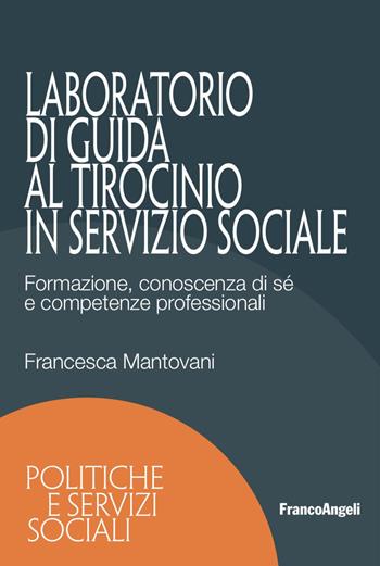 Laboratorio di guida al tirocinio in servizio sociale. Formazione, conoscenza di sé e competenze professionali - Francesca Mantovani - Libro Franco Angeli 2018, Politiche e servizi sociali | Libraccio.it