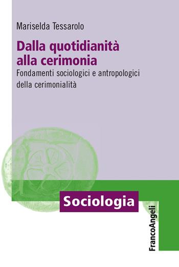 Dalla quotidianità alla cerimonia. Fondamenti sociologici e antropologici della cerimonialità - Mariselda Tessarolo - Libro Franco Angeli 2018, Sociologia | Libraccio.it