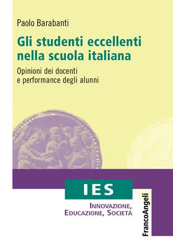 Gli studenti eccellenti nella scuola italiana. Opinioni dei docenti e performance degli alunni - Paolo Barabanti - Libro Franco Angeli 2018, IES Innovazione, educazione, società | Libraccio.it