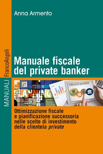 Manuale fiscale del private banker. Ottimizzazione fiscale e pianificazione successoria nelle scelte di investimento della clientela private - Anna Armento - Libro Franco Angeli 2018, Manuali | Libraccio.it