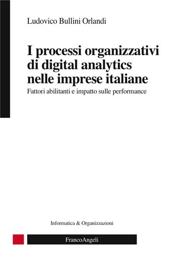 I processi organizzativi di digital analytics nelle imprese italiane. Fattori abilitanti e impatto sulle performance - Ludovico Bullini Orlandi - Libro Franco Angeli 2018, Informatica & innovazione | Libraccio.it