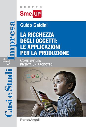 La ricchezza degli oggetti: le applicazioni per la produzione. Come un'idea diventa un prodotto - Guido Galdini - Libro Franco Angeli 2018, Casi e studi d'impresa | Libraccio.it