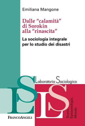 Dalle «calamità» di Sorokin alla «rinascita». La sociologia integrale per lo studio dei disastri - Emiliana Mangone - Libro Franco Angeli 2018, Laboratorio sociologico.Teoria,epistemol. | Libraccio.it