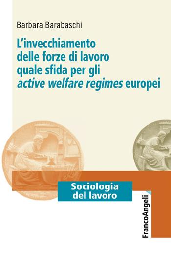 L' invecchiamento delle forze di lavoro quale sfida per gli active welfare regimes europei - Barbara Barabaschi - Libro Franco Angeli 2018, Sociologia del lavoro | Libraccio.it