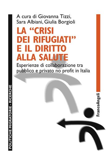 La «crisi dei rifugiati» e il diritto alla salute. Esperienze di collaborazione tra pubblico e privato no profit in Italia  - Libro Franco Angeli 2018, Politiche migratorie | Libraccio.it