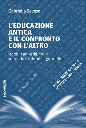 L' educazione antica e il confronto con l'altro. Supplici, esuli, ospiti, nemici in alcuni testi della cultura greca antica - Gabriella Seveso - Libro Franco Angeli 2018, Pedagogia sociale, storia dell'educazione e letteratura per l'infanzia | Libraccio.it