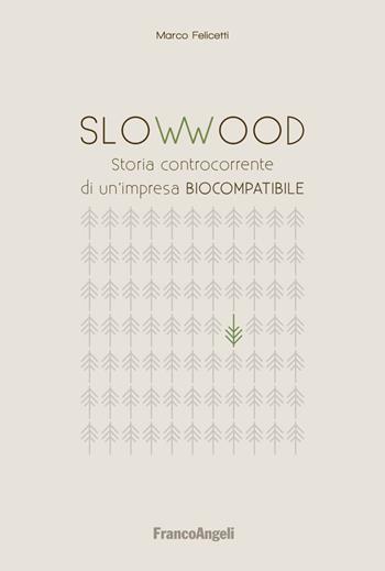 Slowwood. Storia controcorrente di un'impresa biocompatibile - Marco Felicetti - Libro Franco Angeli 2018, Casi e studi d'impresa | Libraccio.it
