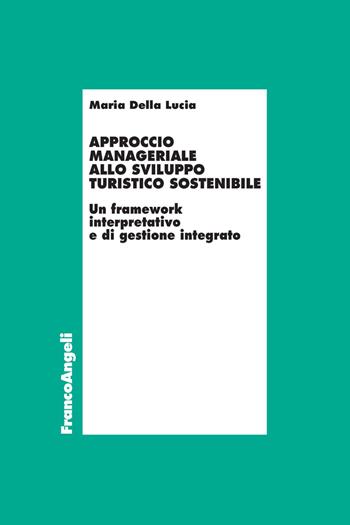 Approccio manageriale allo sviluppo turistico sostenibile. Un framework interpretativo e di gestione integrato - Maria Della Lucia - Libro Franco Angeli 2018, Economia | Libraccio.it
