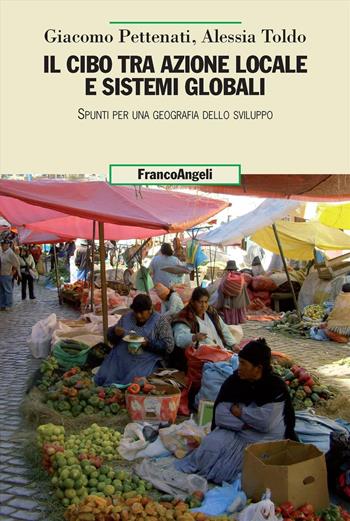 Il cibo tra azione locale e sistemi globali. Spunti per una geografia dello sviluppo - Giacomo Pettenati, Alessia Toldo - Libro Franco Angeli 2018, Uomo, ambiente, sviluppo | Libraccio.it