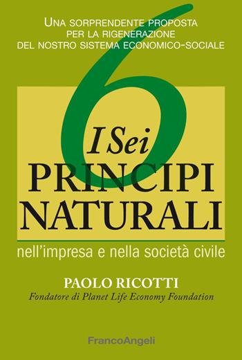 I sei principi naturali nell'impresa e nella società civile. Una sorprendente proposta per la rigenerazione del nostro sistema economico-sociale - Paolo Ricotti - Libro Franco Angeli 2018, La società. Saggi | Libraccio.it