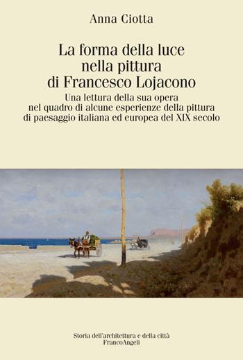 La forma della luce nella pittura di Francesco Lojacono. Una lettura della sua opera nel quadro di alcune esperienze della pittura di paesaggio italiana ed europea del XIX secolo - Anna Ciotta - Libro Franco Angeli 2019, Storia dell'archit. e delle città. Studi | Libraccio.it
