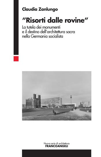 «Risorti dalle rovine». La tutela dei monumenti e il destino dell'architettura sacra nella Germania socialista - Claudia Zanlungo - Libro Franco Angeli 2018, Nuova serie di architettura | Libraccio.it