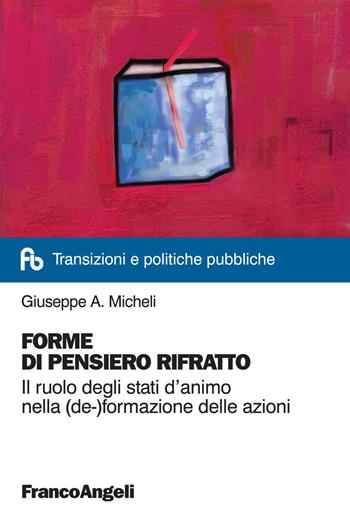 Forme di pensiero rifratto. Il ruolo degli stati d'animo nella (de-)formazione delle azioni - Giuseppe A. Micheli - Libro Franco Angeli 2018, Transizioni e politiche pubbliche | Libraccio.it