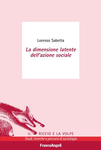 La dimensione latente dell'azione sociale - Lorenzo Sabetta - Libro Franco Angeli 2018, Il riccio e la volpe. Studi, ricerche e percorsi di sociologia | Libraccio.it