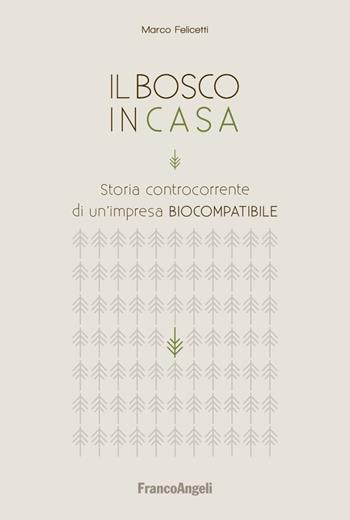 Il bosco in casa. Storia controcorrente di un'impresa biocompatibile - Marco Felicetti - Libro Franco Angeli 2018, Casi e studi d'impresa | Libraccio.it