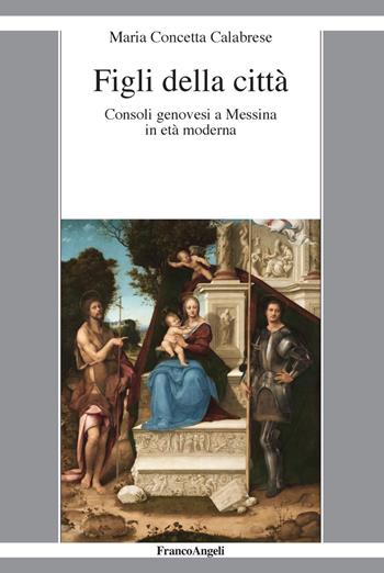 Figli della città. Consoli genovesi a Messina in età moderna - Maria Concetta Calabrese - Libro Franco Angeli 2018, La società it. moderna e contemp.-Sez. 1 | Libraccio.it