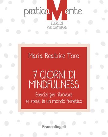 7 giorni di mindfulness. Esercizi per ritrovare se stessi in un mondo frenetico - Maria Beatrice Toro - Libro Franco Angeli 2018, PraticaMente. Esercizi per cambiare | Libraccio.it