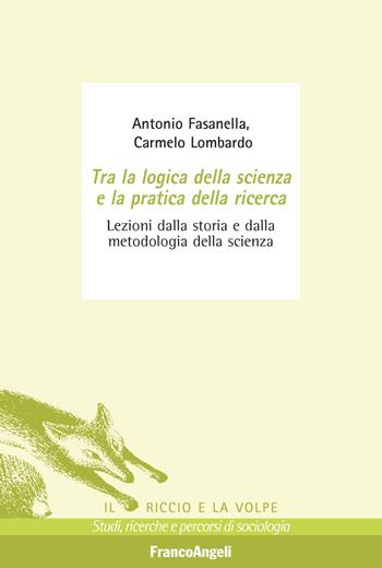 Tra la logica della scienza e la pratica della ricerca. Lezioni dalla storia e dalla metodologia della scienza - Antonio Fasanella, Carmelo Lombardo - Libro Franco Angeli 2018, Il riccio e la volpe. Studi, ricerche e percorsi di sociologia | Libraccio.it