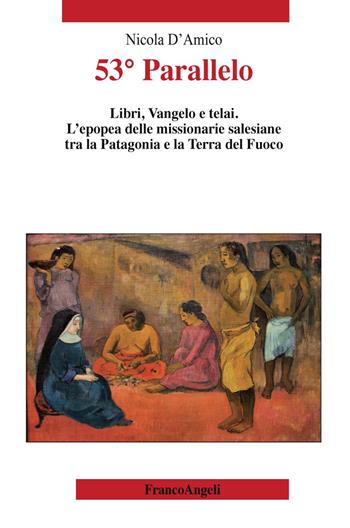 53° Parallelo. Libri, Vangelo e telai. L'epopea delle missionarie salesiane tra la Patagonia e la Terra del Fuoco - Nicola D'Amico - Libro Franco Angeli 2018, Varia | Libraccio.it